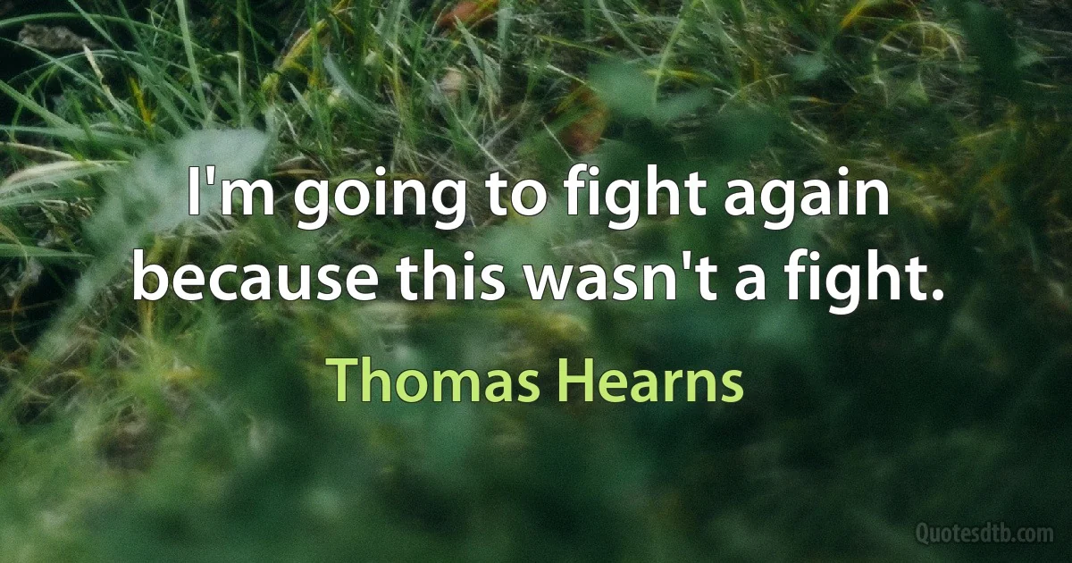 I'm going to fight again because this wasn't a fight. (Thomas Hearns)