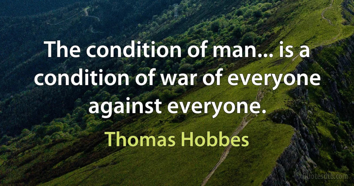 The condition of man... is a condition of war of everyone against everyone. (Thomas Hobbes)