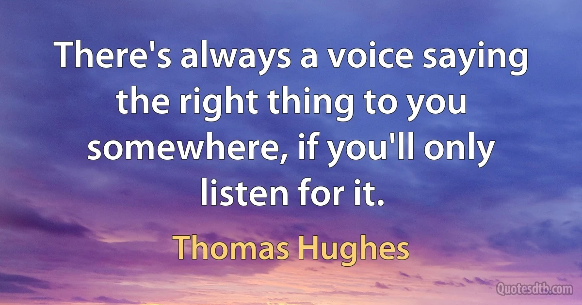 There's always a voice saying the right thing to you somewhere, if you'll only listen for it. (Thomas Hughes)