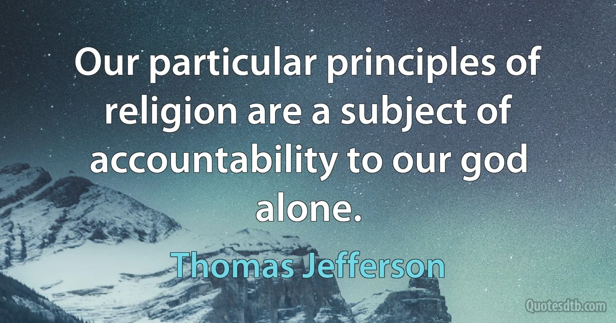 Our particular principles of religion are a subject of accountability to our god alone. (Thomas Jefferson)