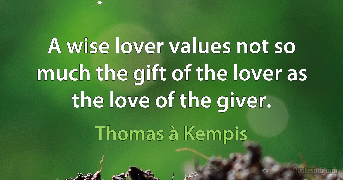 A wise lover values not so much the gift of the lover as the love of the giver. (Thomas à Kempis)