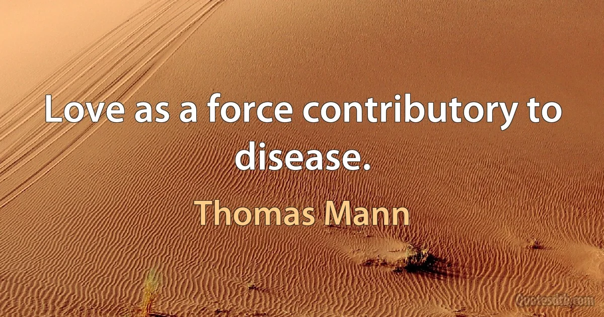 Love as a force contributory to disease. (Thomas Mann)