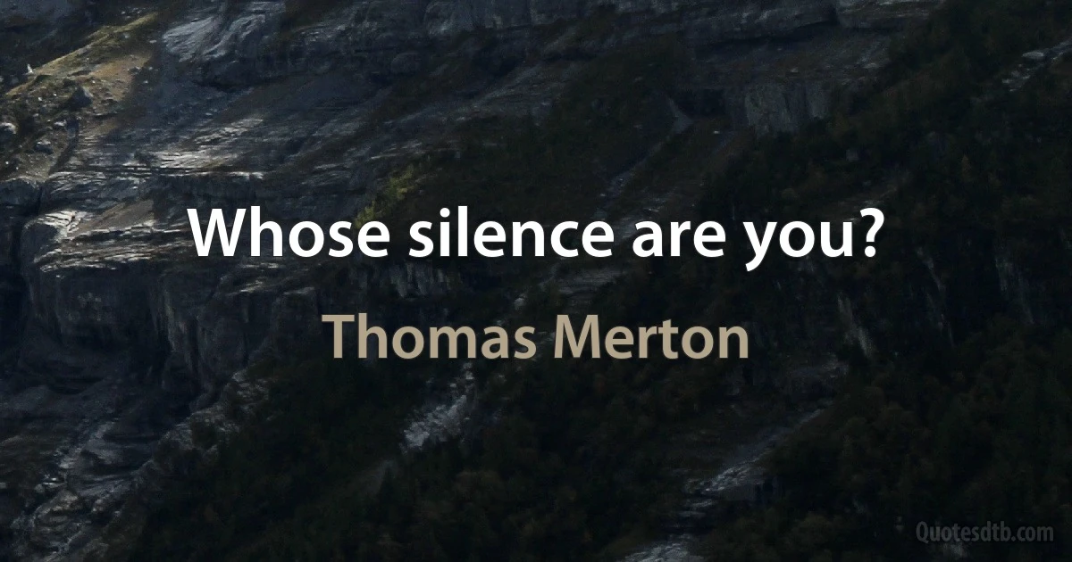 Whose silence are you? (Thomas Merton)