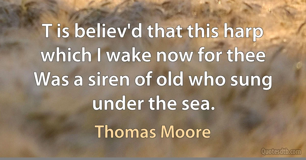 T is believ'd that this harp which I wake now for thee
Was a siren of old who sung under the sea. (Thomas Moore)