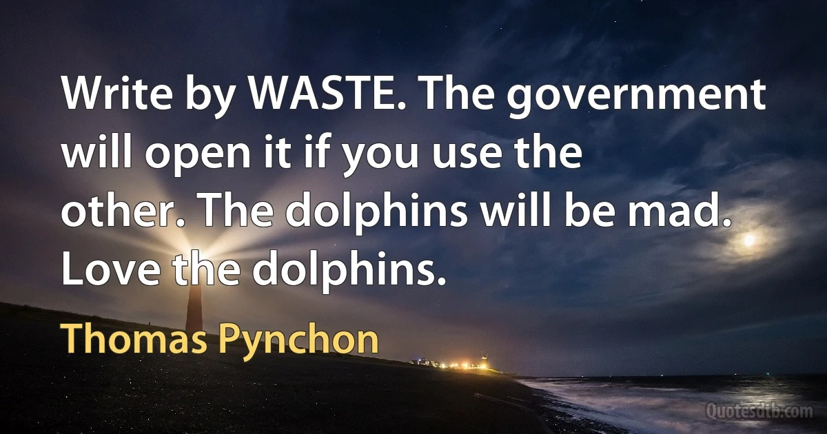 Write by WASTE. The government will open it if you use the other. The dolphins will be mad. Love the dolphins. (Thomas Pynchon)