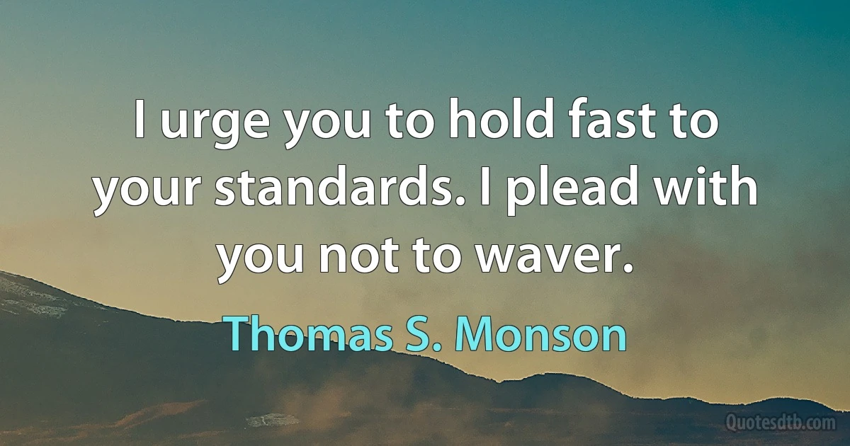 I urge you to hold fast to your standards. I plead with you not to waver. (Thomas S. Monson)