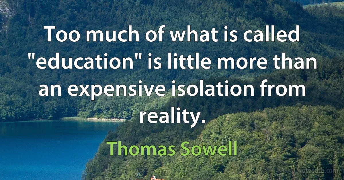 Too much of what is called "education" is little more than an expensive isolation from reality. (Thomas Sowell)