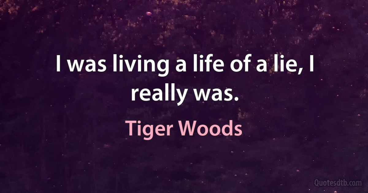 I was living a life of a lie, I really was. (Tiger Woods)