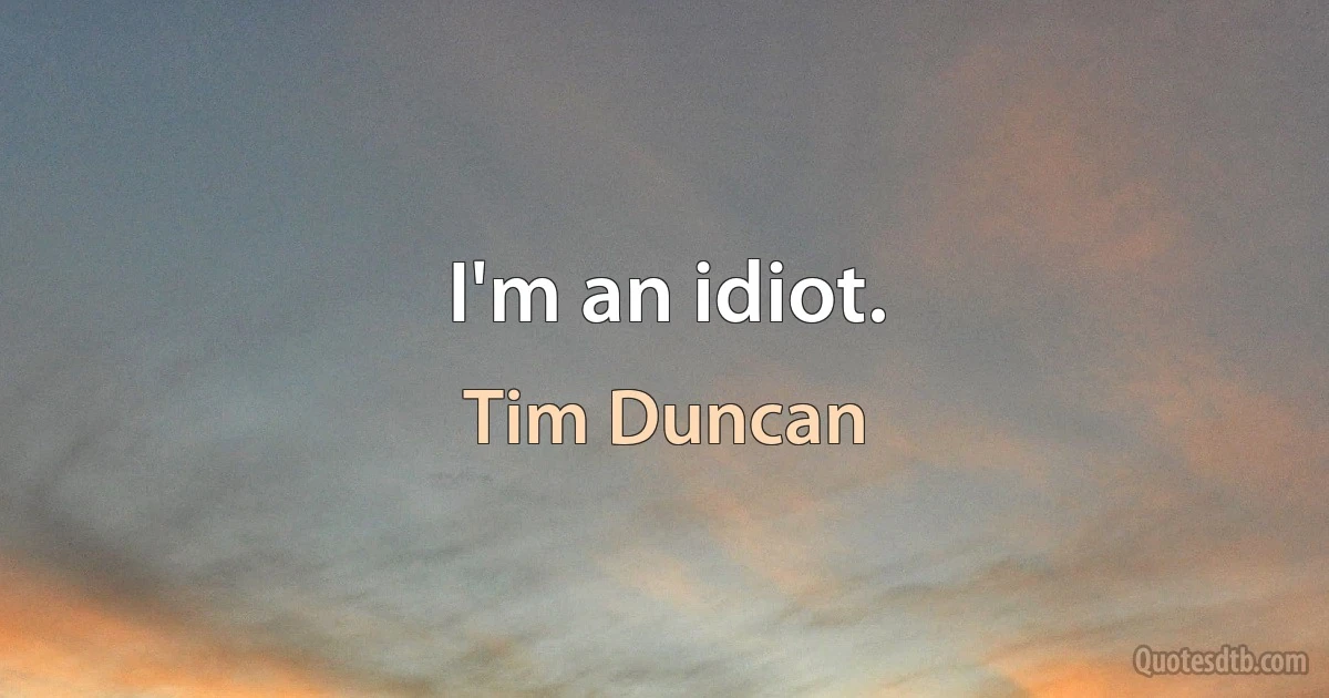 I'm an idiot. (Tim Duncan)