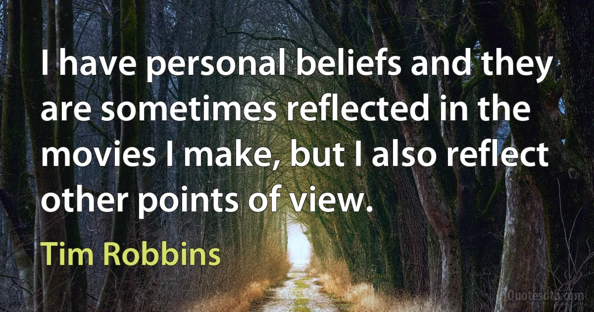 I have personal beliefs and they are sometimes reflected in the movies I make, but I also reflect other points of view. (Tim Robbins)