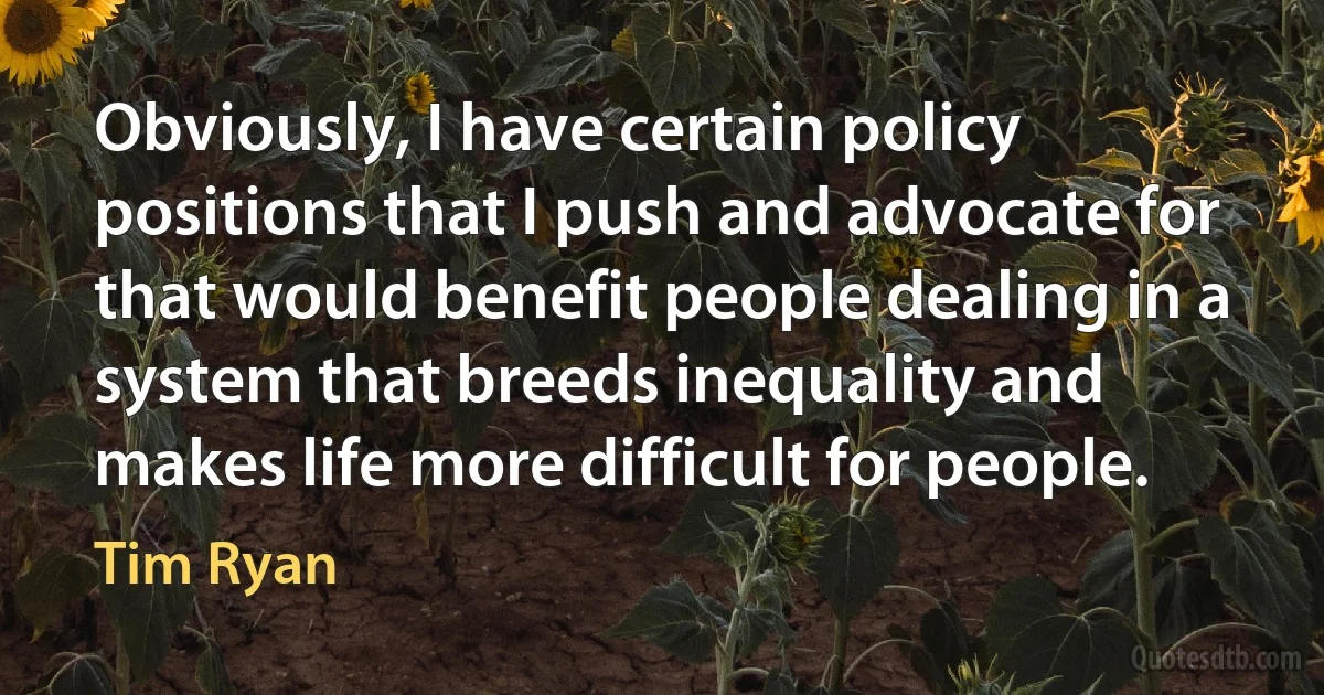 Obviously, I have certain policy positions that I push and advocate for that would benefit people dealing in a system that breeds inequality and makes life more difficult for people. (Tim Ryan)