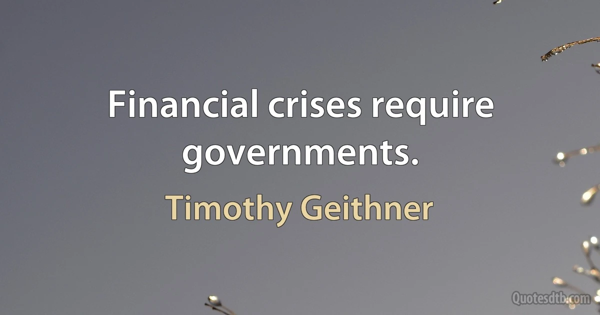 Financial crises require governments. (Timothy Geithner)