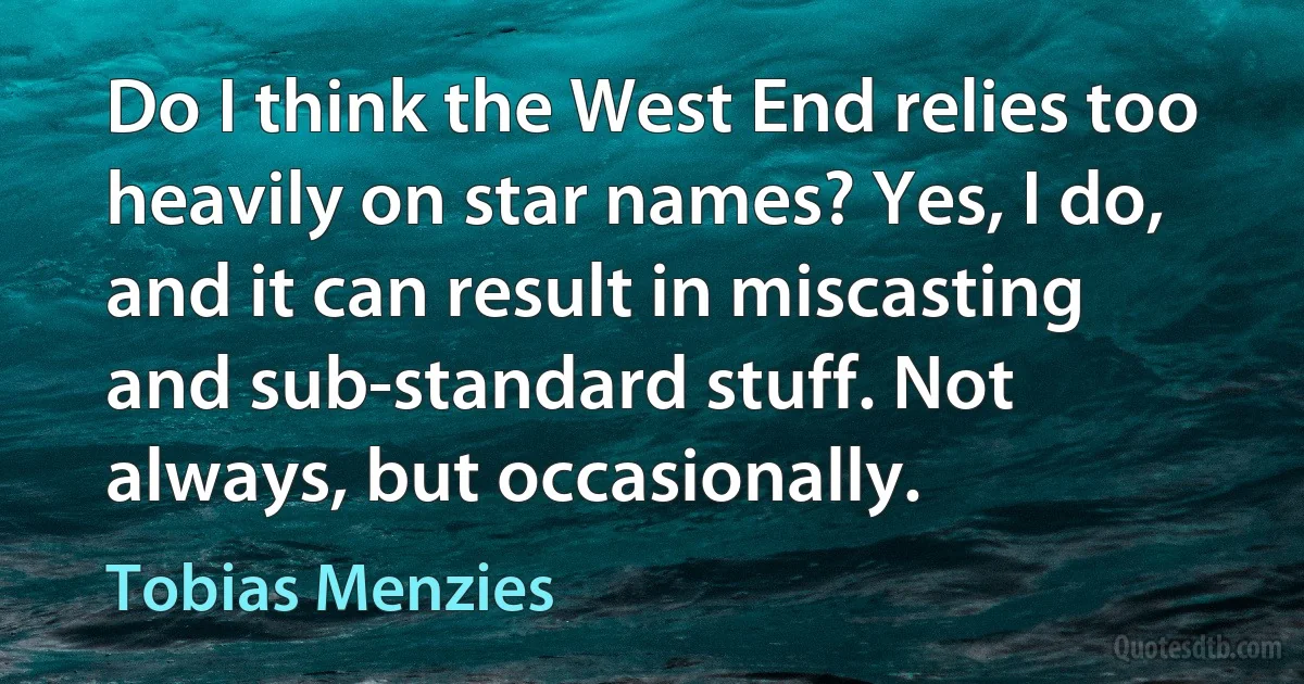 Do I think the West End relies too heavily on star names? Yes, I do, and it can result in miscasting and sub-standard stuff. Not always, but occasionally. (Tobias Menzies)