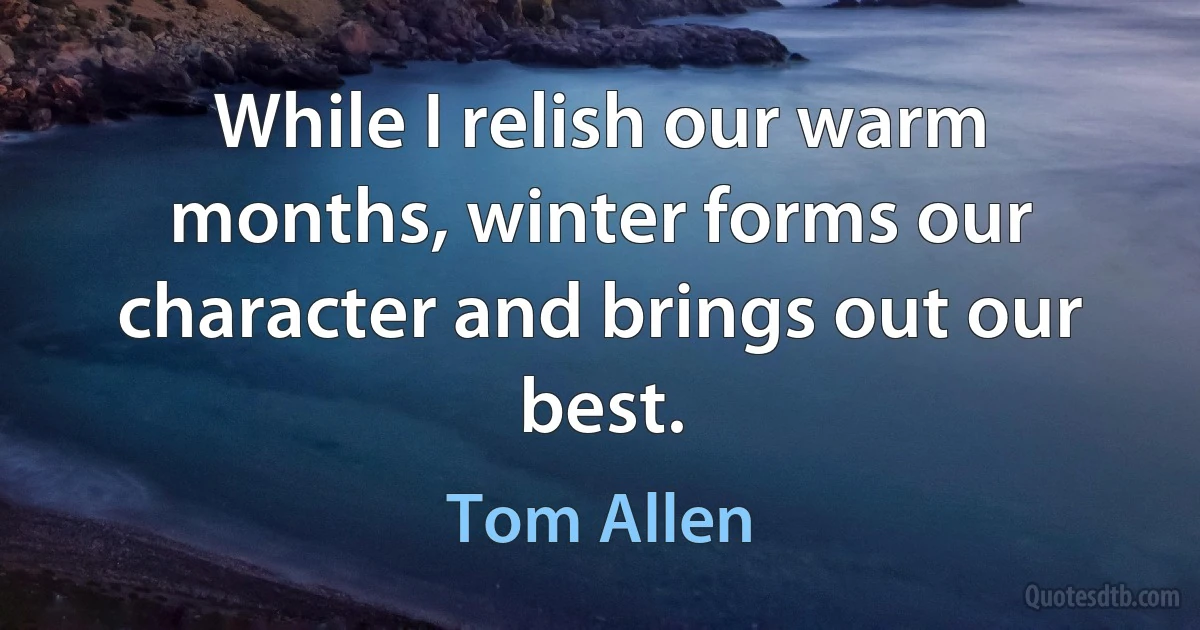 While I relish our warm months, winter forms our character and brings out our best. (Tom Allen)