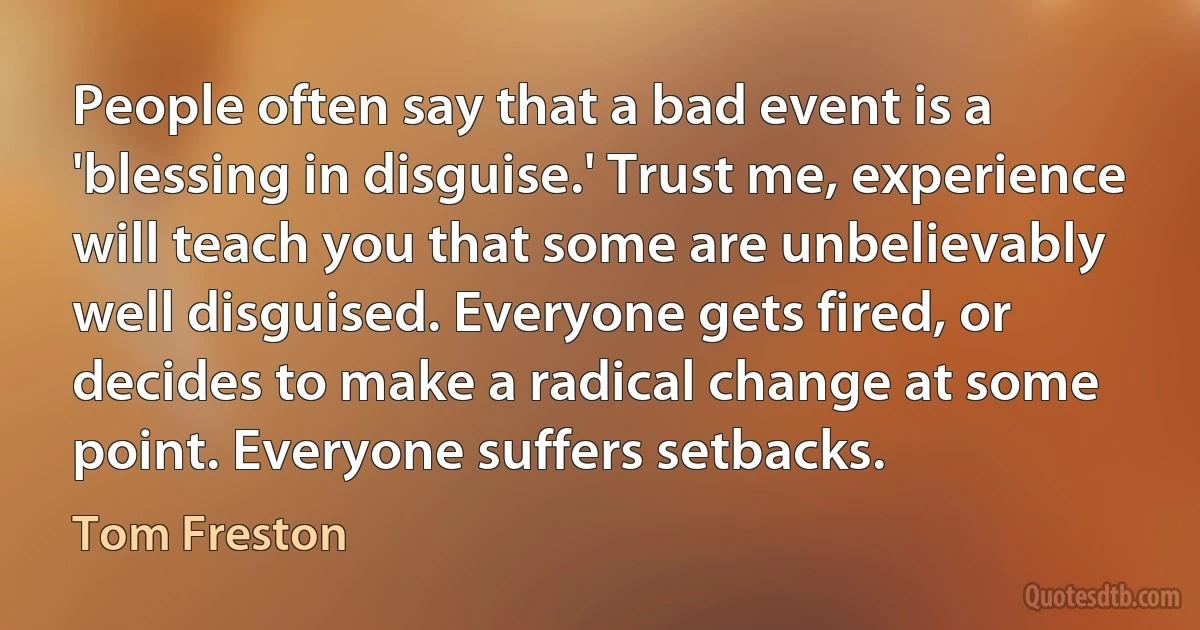 People often say that a bad event is a 'blessing in disguise.' Trust me, experience will teach you that some are unbelievably well disguised. Everyone gets fired, or decides to make a radical change at some point. Everyone suffers setbacks. (Tom Freston)