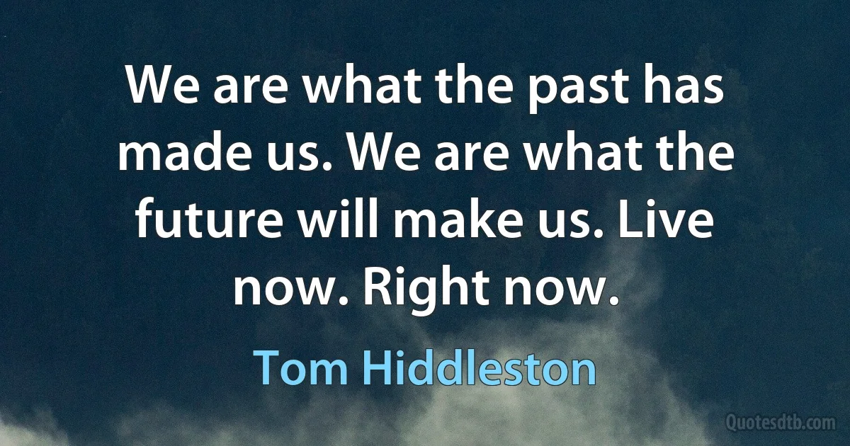 We are what the past has made us. We are what the future will make us. Live now. Right now. (Tom Hiddleston)