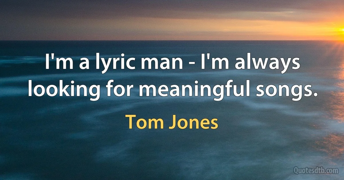 I'm a lyric man - I'm always looking for meaningful songs. (Tom Jones)