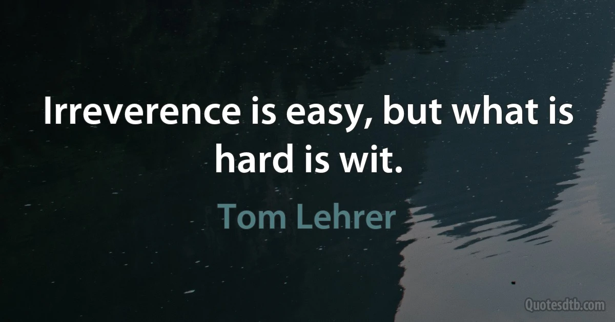 Irreverence is easy, but what is hard is wit. (Tom Lehrer)