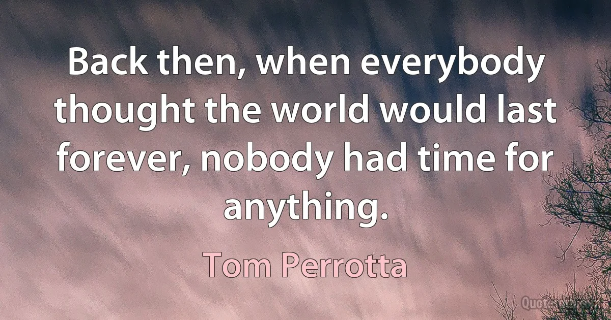 Back then, when everybody thought the world would last forever, nobody had time for anything. (Tom Perrotta)