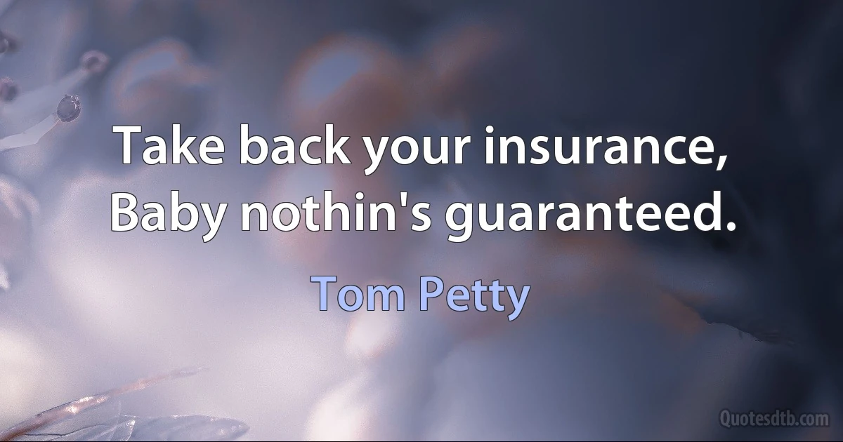 Take back your insurance,
Baby nothin's guaranteed. (Tom Petty)