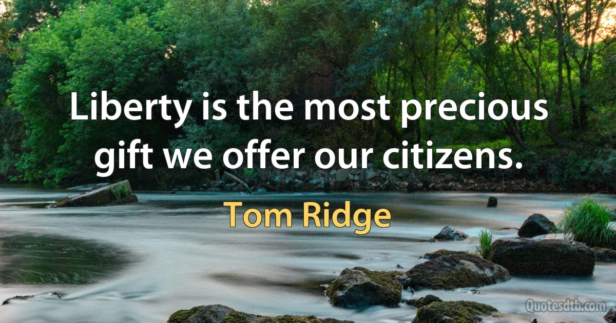 Liberty is the most precious gift we offer our citizens. (Tom Ridge)