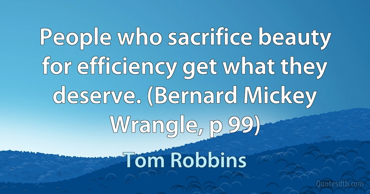 People who sacrifice beauty for efficiency get what they deserve. (Bernard Mickey Wrangle, p 99) (Tom Robbins)