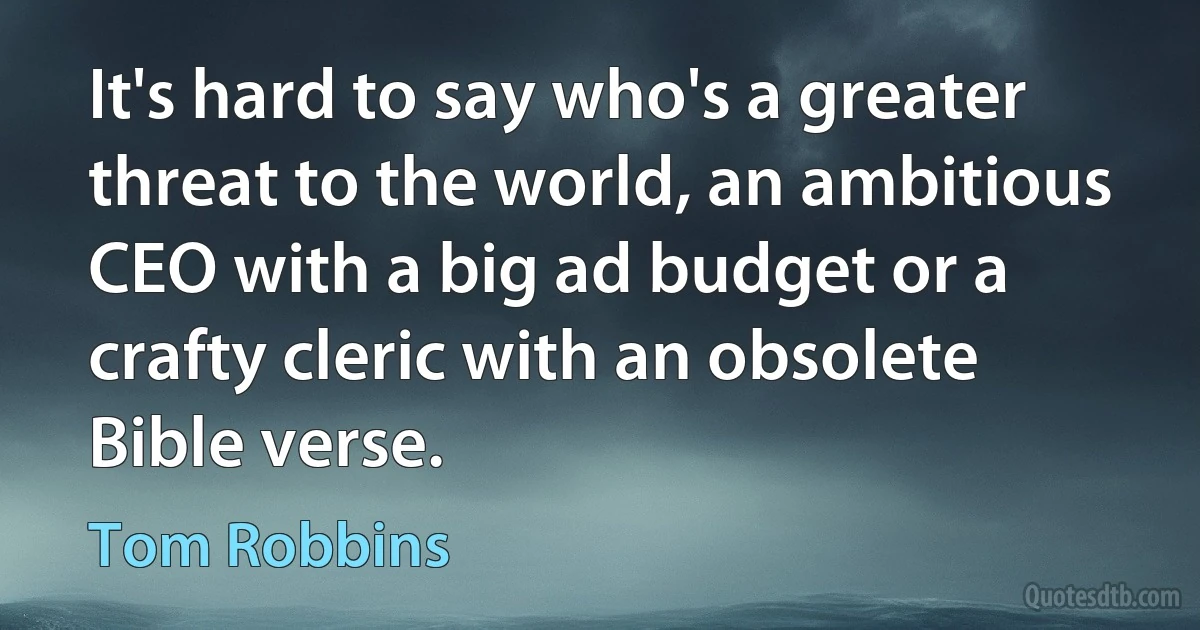 It's hard to say who's a greater threat to the world, an ambitious CEO with a big ad budget or a crafty cleric with an obsolete Bible verse. (Tom Robbins)