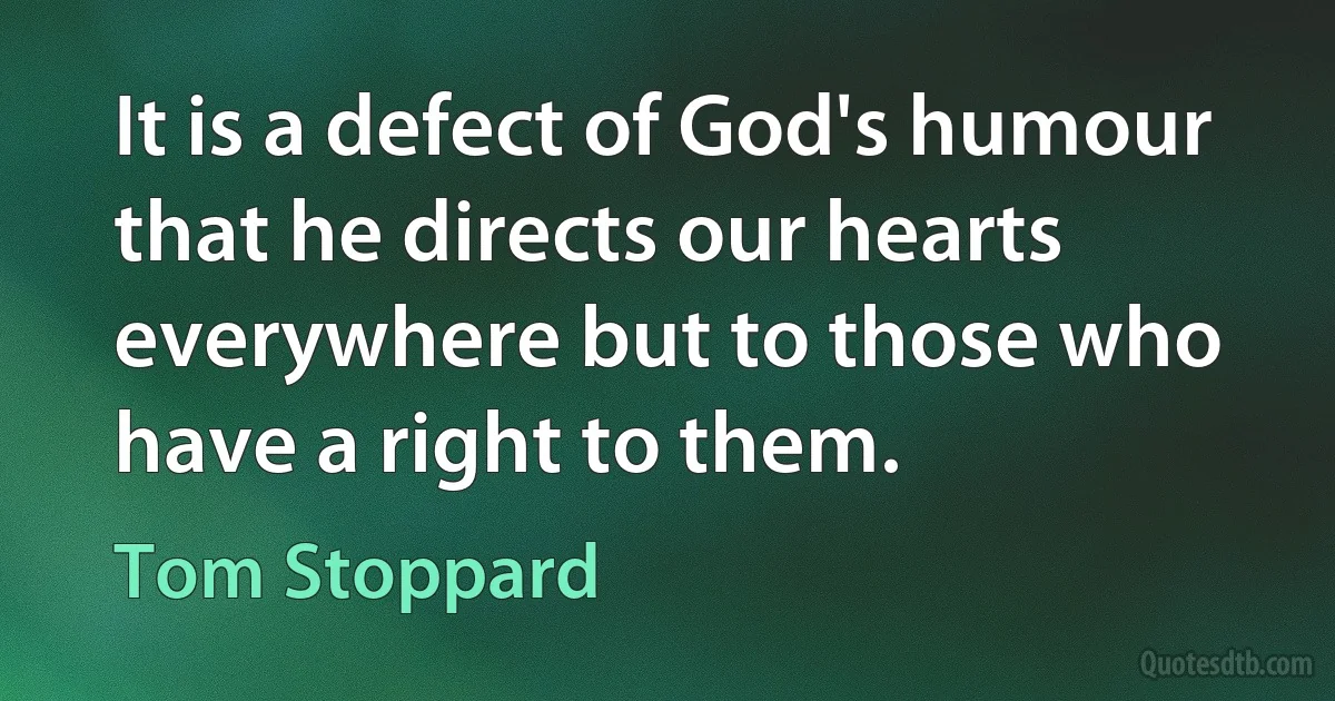 It is a defect of God's humour that he directs our hearts everywhere but to those who have a right to them. (Tom Stoppard)