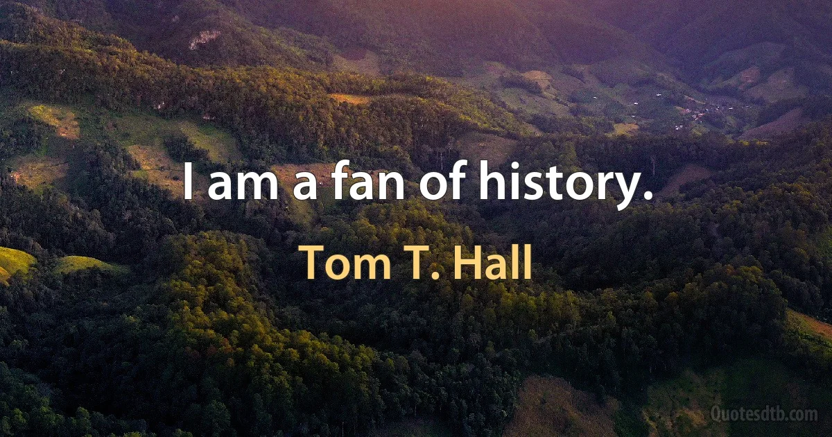 I am a fan of history. (Tom T. Hall)