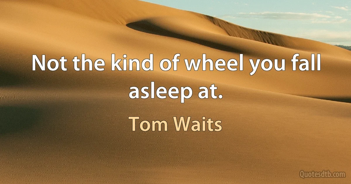 Not the kind of wheel you fall asleep at. (Tom Waits)