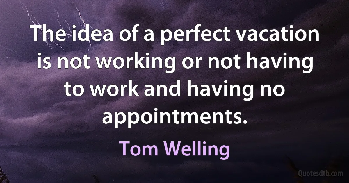 The idea of a perfect vacation is not working or not having to work and having no appointments. (Tom Welling)