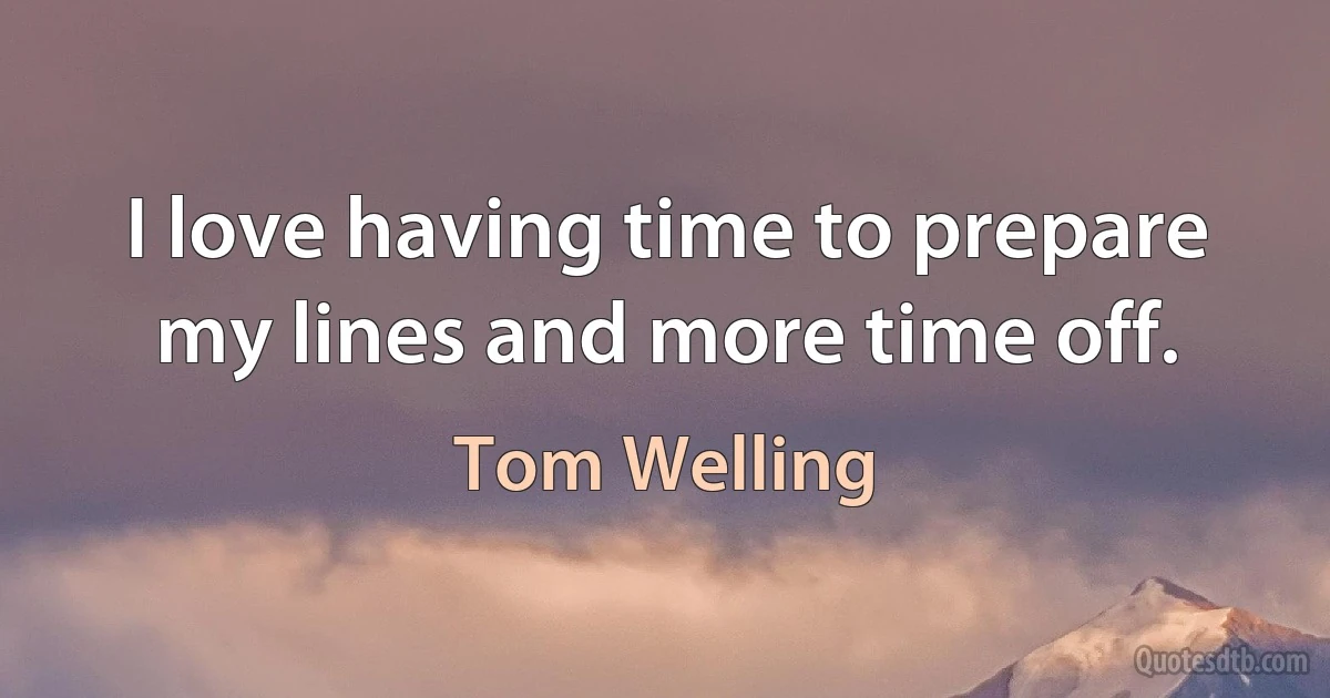 I love having time to prepare my lines and more time off. (Tom Welling)