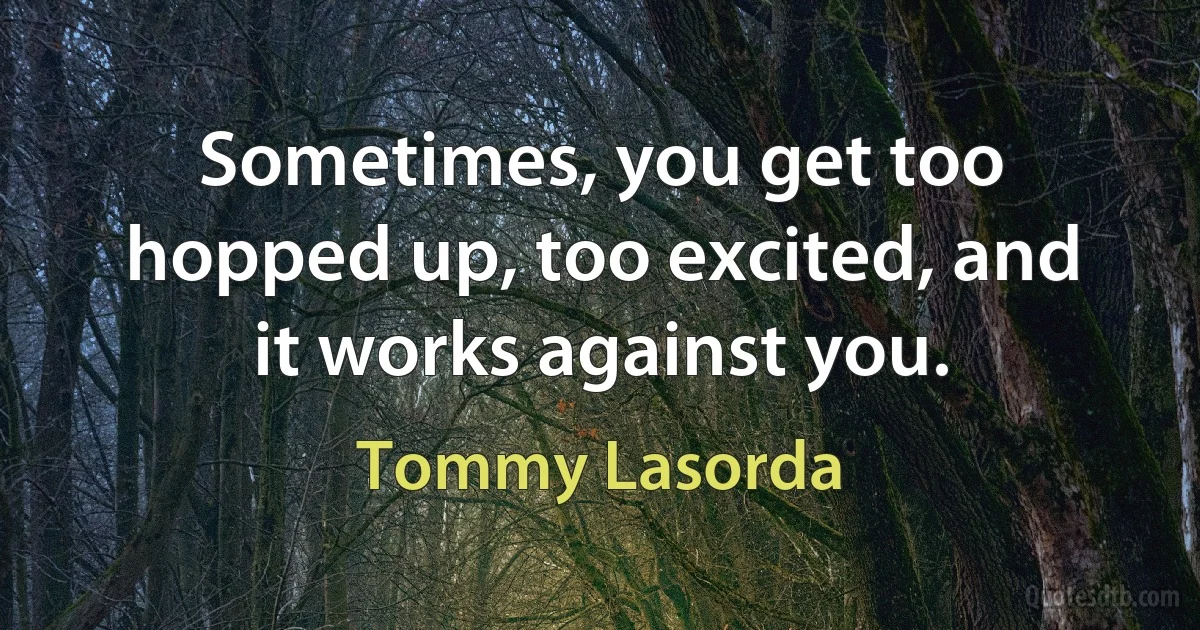 Sometimes, you get too hopped up, too excited, and it works against you. (Tommy Lasorda)