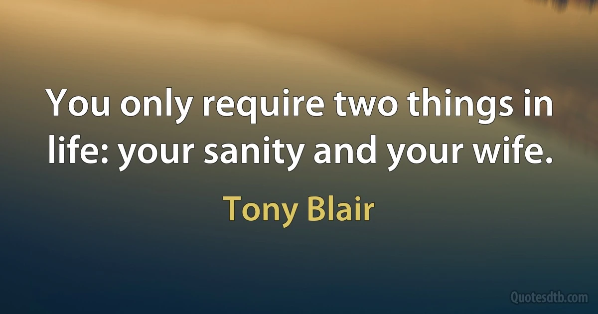 You only require two things in life: your sanity and your wife. (Tony Blair)