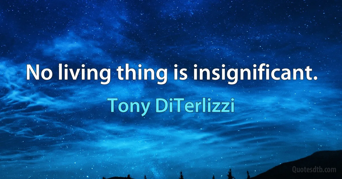 No living thing is insignificant. (Tony DiTerlizzi)