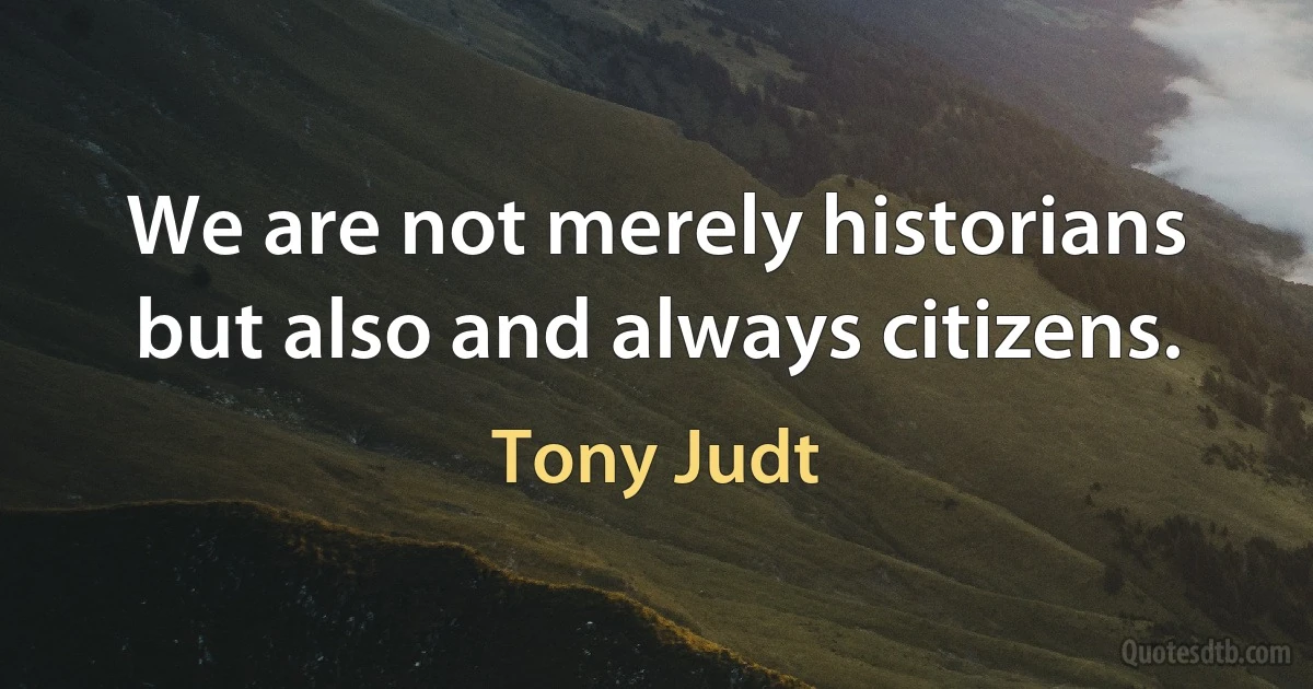 We are not merely historians but also and always citizens. (Tony Judt)