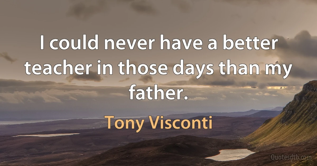 I could never have a better teacher in those days than my father. (Tony Visconti)