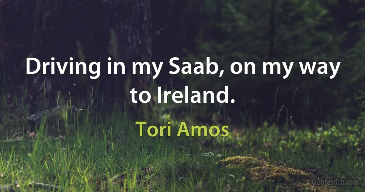 Driving in my Saab, on my way to Ireland. (Tori Amos)