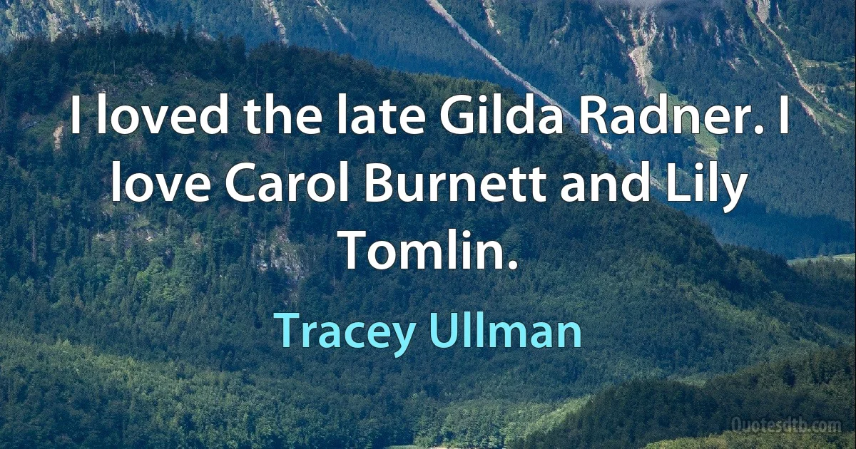 I loved the late Gilda Radner. I love Carol Burnett and Lily Tomlin. (Tracey Ullman)