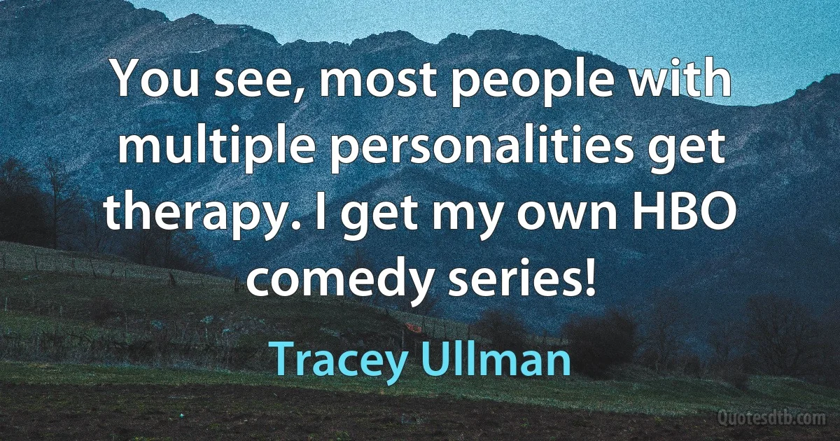 You see, most people with multiple personalities get therapy. I get my own HBO comedy series! (Tracey Ullman)