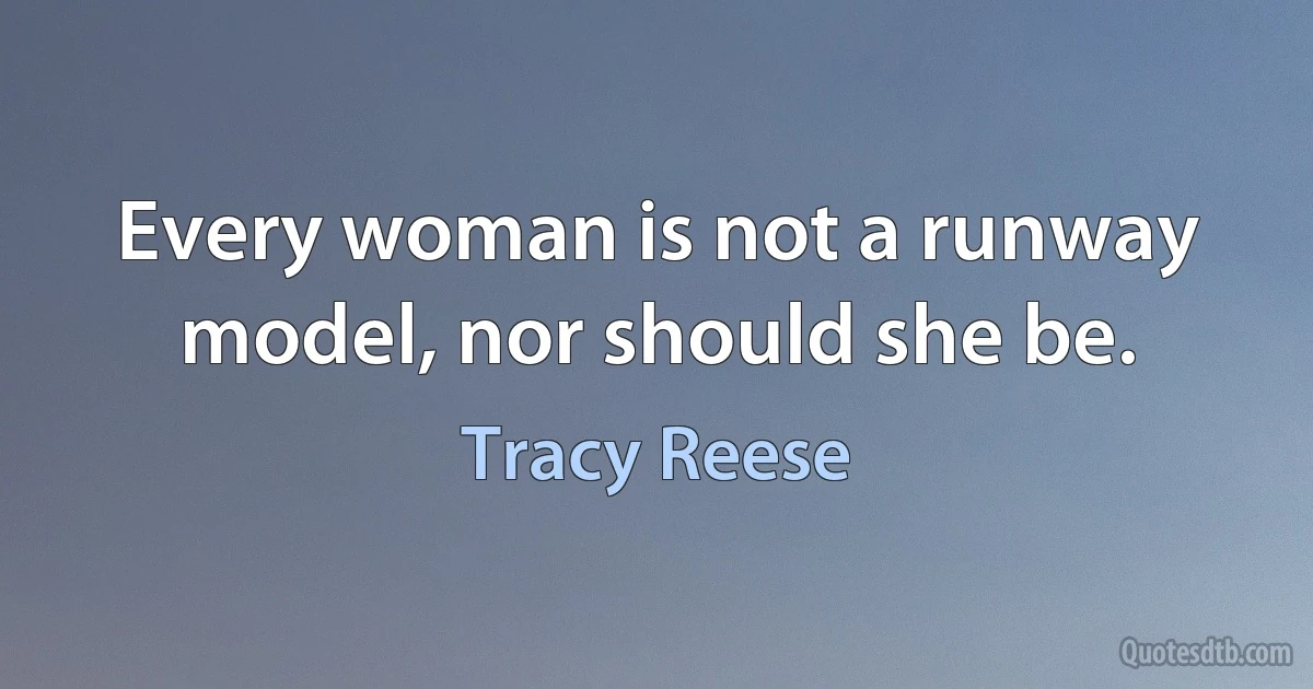 Every woman is not a runway model, nor should she be. (Tracy Reese)