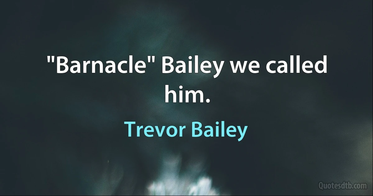 "Barnacle" Bailey we called him. (Trevor Bailey)