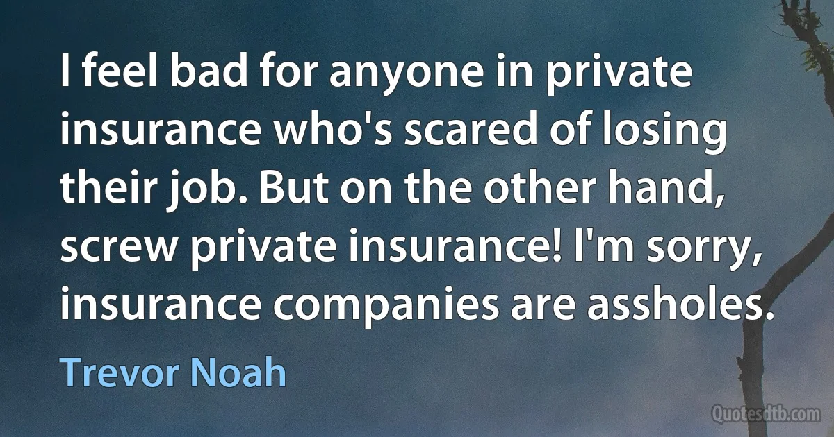 I feel bad for anyone in private insurance who's scared of losing their job. But on the other hand, screw private insurance! I'm sorry, insurance companies are assholes. (Trevor Noah)