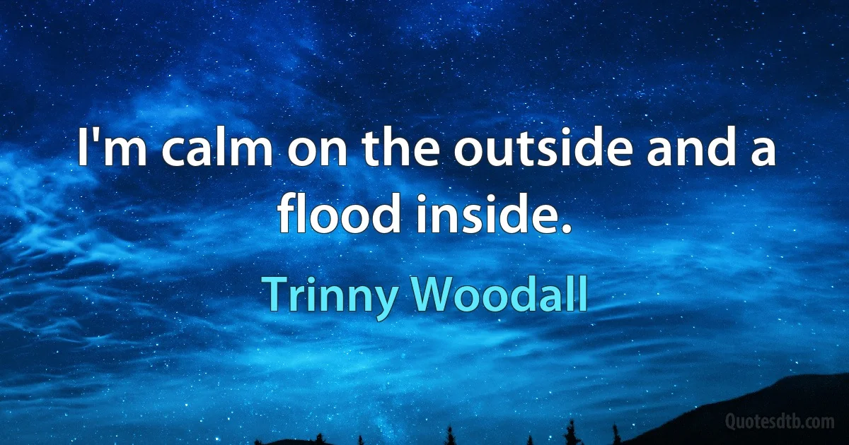 I'm calm on the outside and a flood inside. (Trinny Woodall)