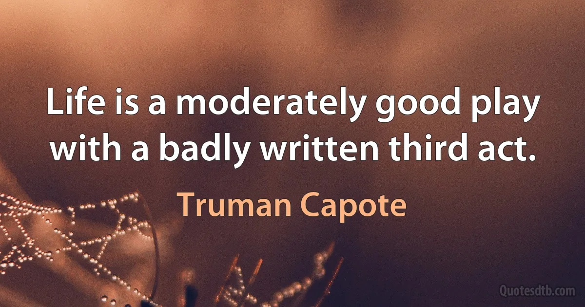 Life is a moderately good play with a badly written third act. (Truman Capote)