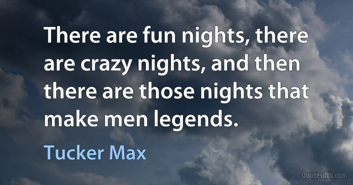 There are fun nights, there are crazy nights, and then there are those nights that make men legends. (Tucker Max)