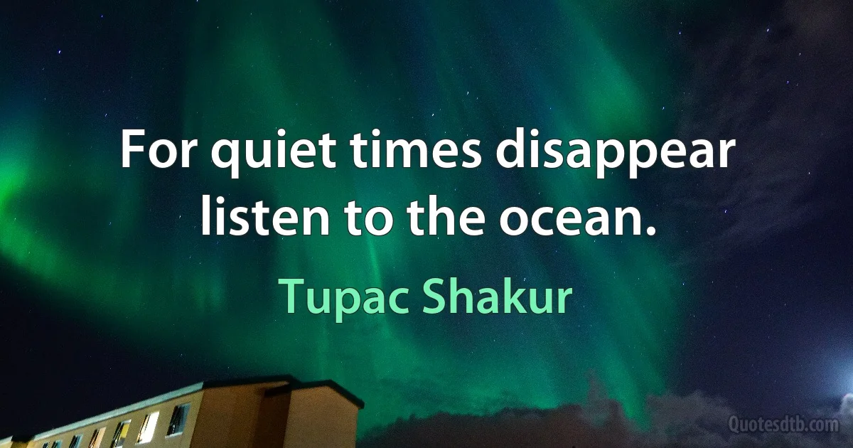 For quiet times disappear listen to the ocean. (Tupac Shakur)