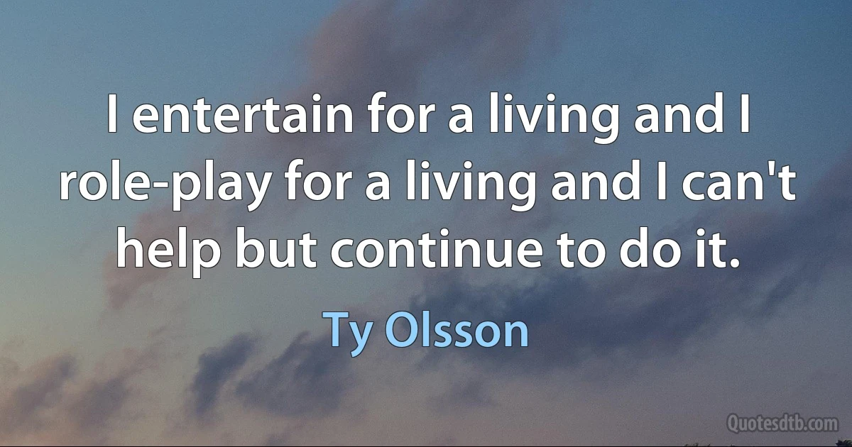 I entertain for a living and I role-play for a living and I can't help but continue to do it. (Ty Olsson)