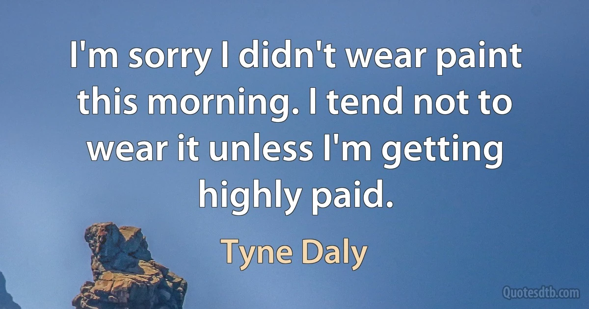 I'm sorry I didn't wear paint this morning. I tend not to wear it unless I'm getting highly paid. (Tyne Daly)