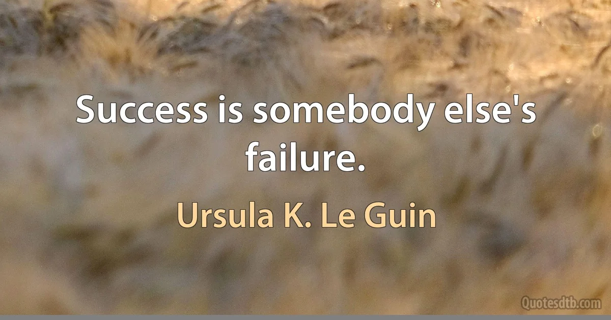 Success is somebody else's failure. (Ursula K. Le Guin)